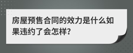 房屋预售合同的效力是什么如果违约了会怎样？