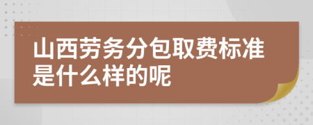 山西劳务分包取费标准是什么样的呢