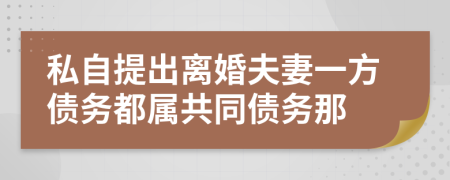 私自提出离婚夫妻一方债务都属共同债务那