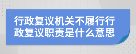 行政复议机关不履行行政复议职责是什么意思