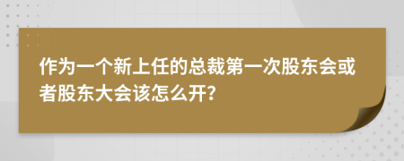 作为一个新上任的总裁第一次股东会或者股东大会该怎么开？