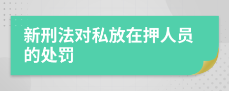 新刑法对私放在押人员的处罚