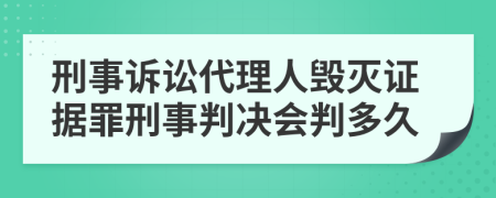 刑事诉讼代理人毁灭证据罪刑事判决会判多久