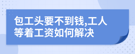 包工头要不到钱,工人等着工资如何解决