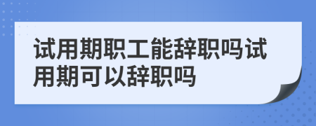 试用期职工能辞职吗试用期可以辞职吗