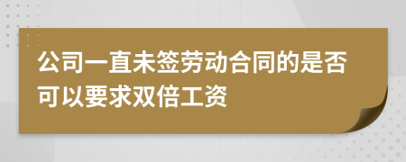 公司一直未签劳动合同的是否可以要求双倍工资