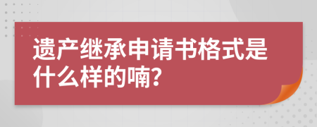 遗产继承申请书格式是什么样的喃？