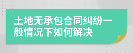 土地无承包合同纠纷一般情况下如何解决