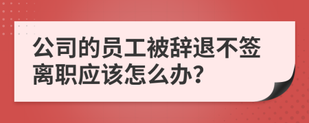 公司的员工被辞退不签离职应该怎么办？