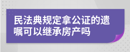 民法典规定拿公证的遗嘱可以继承房产吗