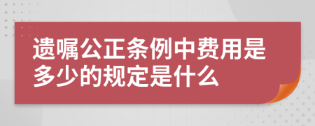 遗嘱公正条例中费用是多少的规定是什么