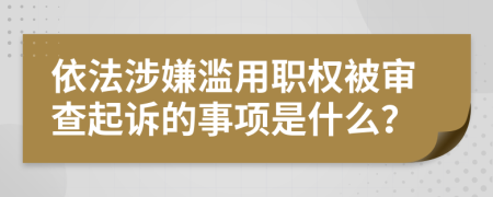 依法涉嫌滥用职权被审查起诉的事项是什么？