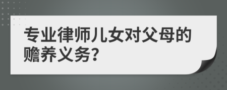 专业律师儿女对父母的赡养义务？