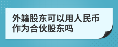 外籍股东可以用人民币作为合伙股东吗
