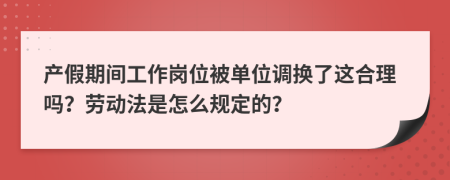 产假期间工作岗位被单位调换了这合理吗？劳动法是怎么规定的？