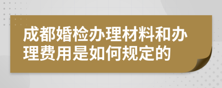 成都婚检办理材料和办理费用是如何规定的