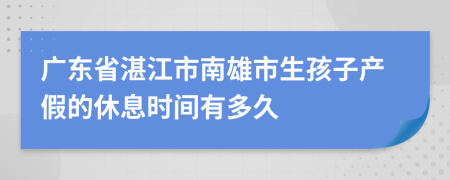 广东省湛江市南雄市生孩子产假的休息时间有多久