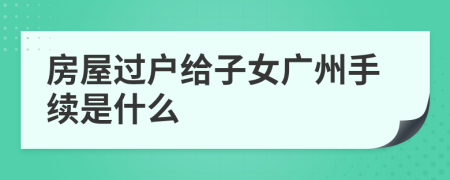 房屋过户给子女广州手续是什么