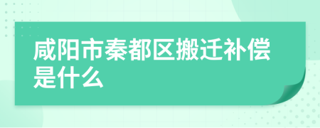 咸阳市秦都区搬迁补偿是什么