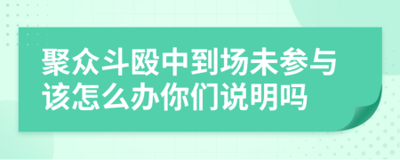 聚众斗殴中到场未参与该怎么办你们说明吗