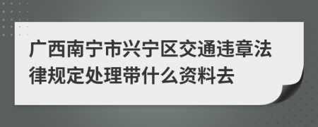 广西南宁市兴宁区交通违章法律规定处理带什么资料去