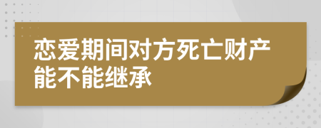 恋爱期间对方死亡财产能不能继承