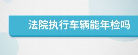 法院执行车辆能年检吗