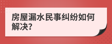 房屋漏水民事纠纷如何解决？