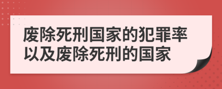 废除死刑国家的犯罪率以及废除死刑的国家