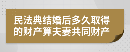 民法典结婚后多久取得的财产算夫妻共同财产