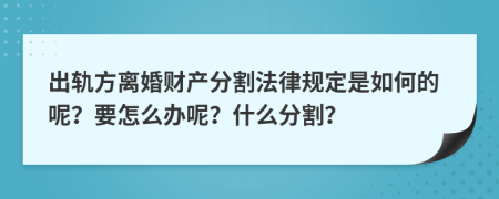 出轨方离婚财产分割法律规定是如何的呢？要怎么办呢？什么分割？