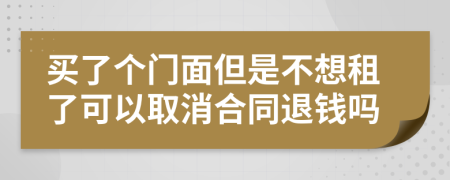 买了个门面但是不想租了可以取消合同退钱吗