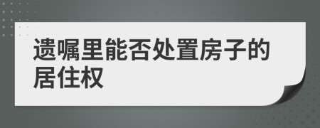 遗嘱里能否处置房子的居住权