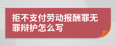 拒不支付劳动报酬罪无罪辩护怎么写