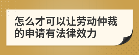 怎么才可以让劳动仲裁的申请有法律效力