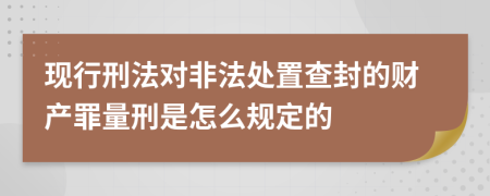 现行刑法对非法处置查封的财产罪量刑是怎么规定的