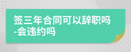 签三年合同可以辞职吗-会违约吗