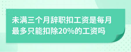 未满三个月辞职扣工资是每月最多只能扣除20%的工资吗