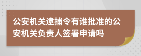 公安机关逮捕令有谁批准的公安机关负责人签署申请吗