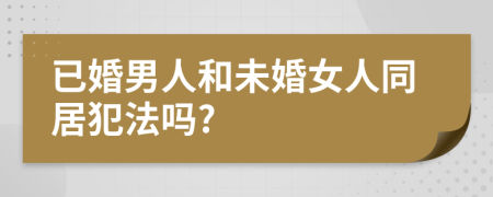 已婚男人和未婚女人同居犯法吗?