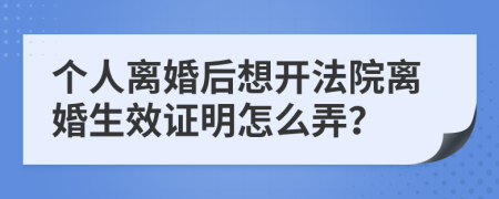 个人离婚后想开法院离婚生效证明怎么弄？