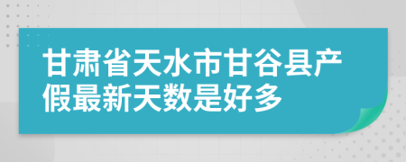 甘肃省天水市甘谷县产假最新天数是好多