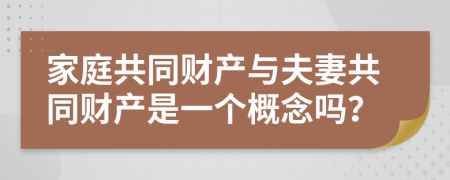 家庭共同财产与夫妻共同财产是一个概念吗？