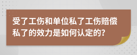 受了工伤和单位私了工伤赔偿私了的效力是如何认定的？