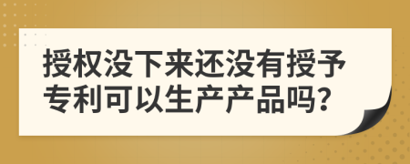 授权没下来还没有授予专利可以生产产品吗？
