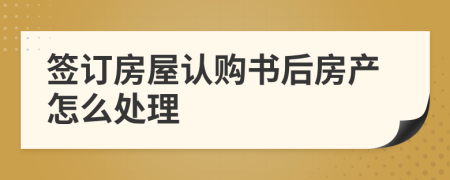 签订房屋认购书后房产怎么处理