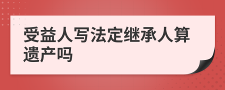 受益人写法定继承人算遗产吗