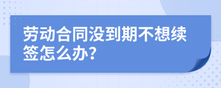 劳动合同没到期不想续签怎么办？