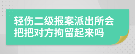 轻伤二级报案派出所会把把对方拘留起来吗