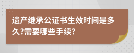 遗产继承公证书生效时间是多久?需要哪些手续?